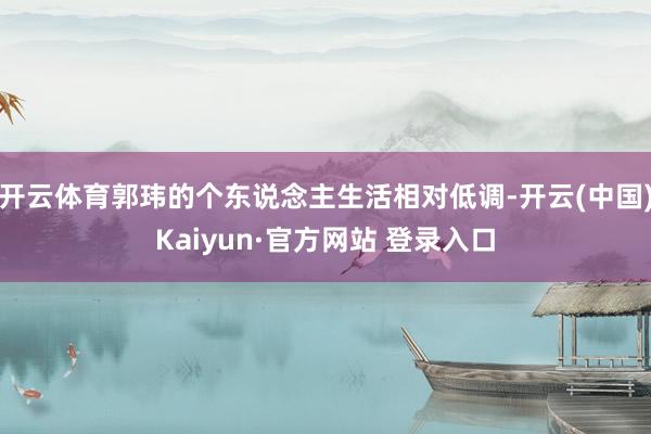 开云体育郭玮的个东说念主生活相对低调-开云(中国)Kaiyun·官方网站 登录入口