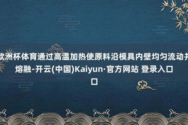 欧洲杯体育通过高温加热使原料沿模具内壁均匀流动并熔融-开云(中国)Kaiyun·官方网站 登录入口