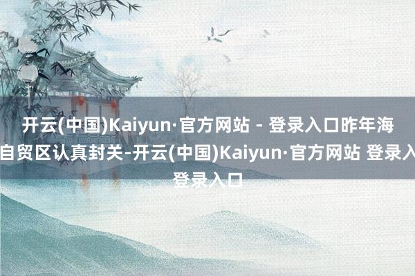 开云(中国)Kaiyun·官方网站 - 登录入口昨年海南自贸区认真封关-开云(中国)Kaiyun·官方网站 登录入口