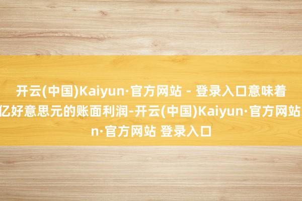 开云(中国)Kaiyun·官方网站 - 登录入口意味着高达240亿好意思元的账面利润-开云(中国)Kaiyun·官方网站 登录入口